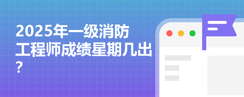 2025年一级消防工程师成绩星期几出？
