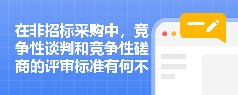 在非招标采购中,竞争性谈判和竞争性磋商的评审标准有何不同? 在非招标采购中,竞争性谈判和竞争性磋商的评审标准有何不同?