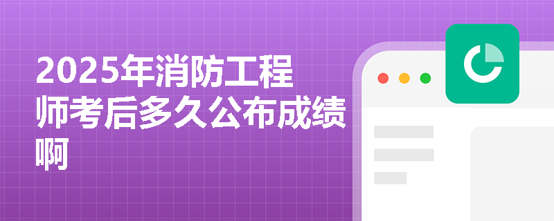 2025年消防工程师考后多久公布成绩啊