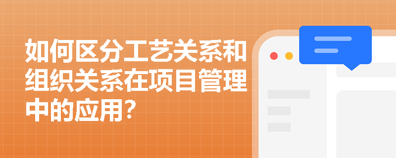 如何区分工艺关系和组织关系在项目管理中的应用？