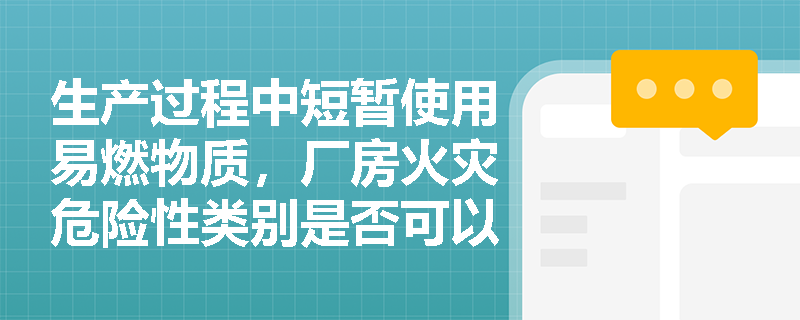 生产过程中短暂使用易燃物质，厂房火灾危险性类别是否可以降低？