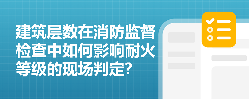建筑层数在消防监督检查中如何影响耐火等级的现场判定? 建筑层数在消防监督检查中如何影响耐火等级的现场判定?