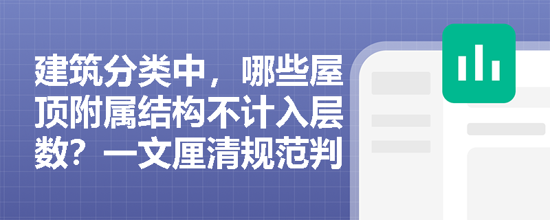 建筑分类中，哪些屋顶附属结构不计入层数？一文厘清规范判定边界