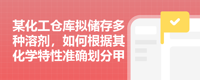 某化工仓库拟储存多种溶剂，如何根据其化学特性准确划分甲类与乙类火灾危险性？