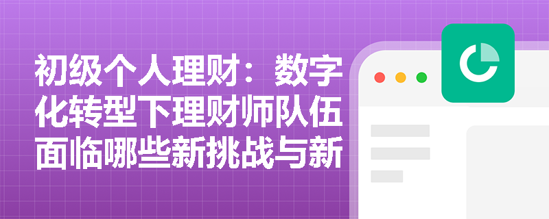 初级个人理财：数字化转型下理财师队伍面临哪些新挑战与新机遇？