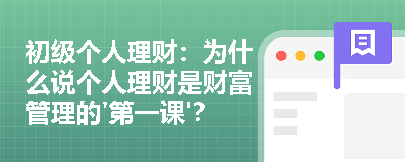 初级个人理财：为什么说个人理财是财富管理的'第一课'？从定义看理财本质