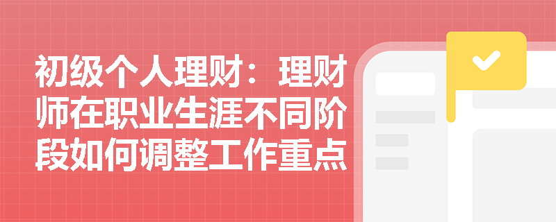 初级个人理财：理财师在职业生涯不同阶段如何调整工作重点？