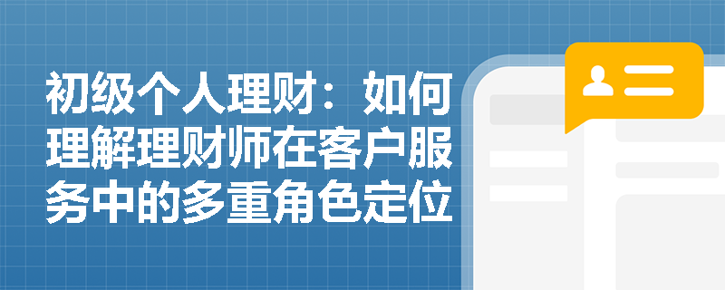 初级个人理财：如何理解理财师在客户服务中的多重角色定位？
