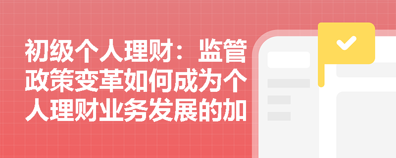 初级个人理财：监管政策变革如何成为个人理财业务发展的加速器？