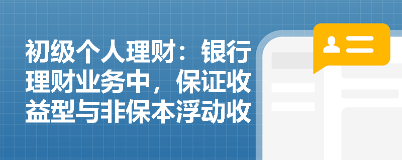 初级个人理财：银行理财业务中，保证收益型与非保本浮动收益型产品有何本质区别？