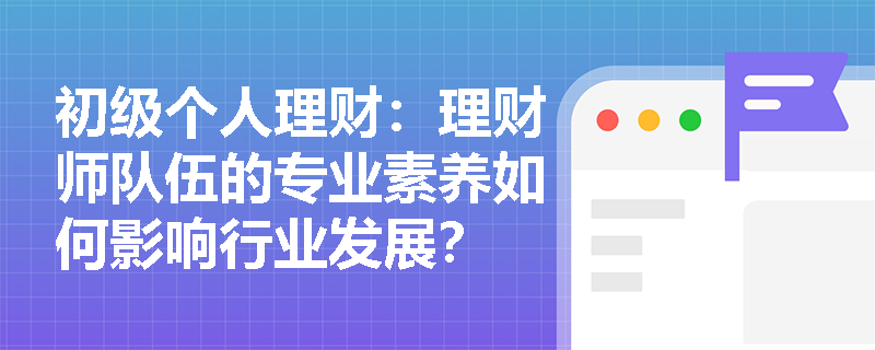 初级个人理财：理财师队伍的专业素养如何影响行业发展？