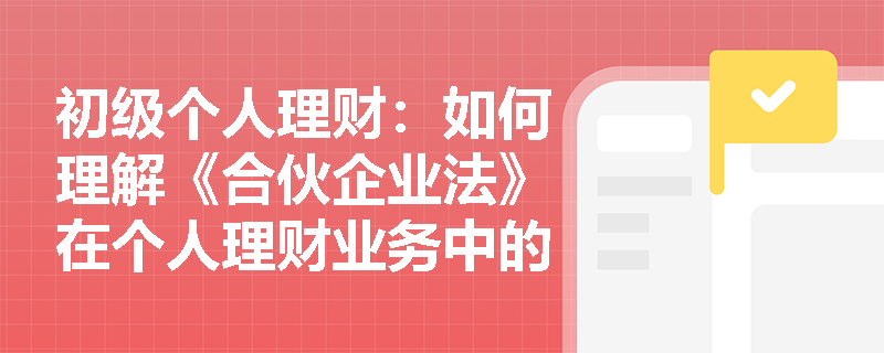 初级个人理财：如何理解《合伙企业法》在个人理财业务中的应用？
