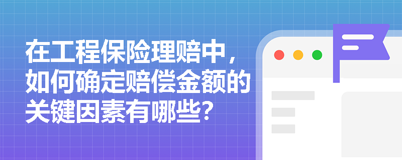 在工程保险理赔中，如何确定赔偿金额的关键因素有哪些？