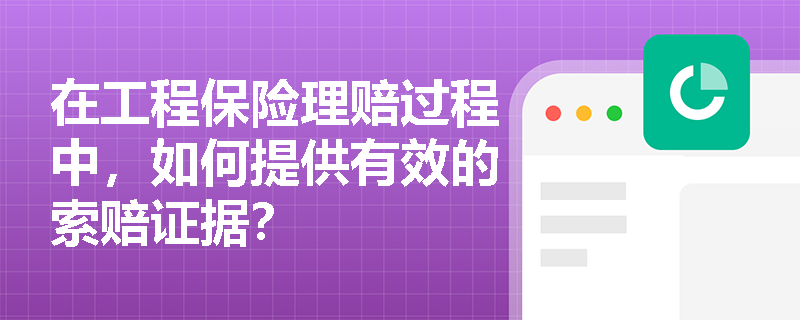 在工程保险理赔过程中,如何提供有效的索赔证据? 在工程保险理赔过程中,如何提供有效的索赔证据?