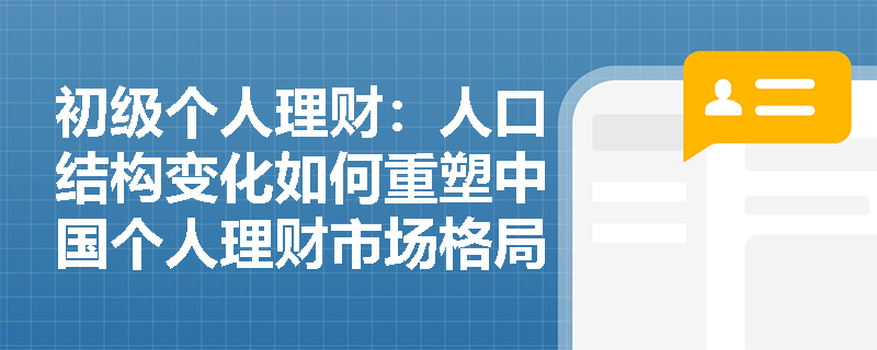 初级个人理财：人口结构变化如何重塑中国个人理财市场格局？