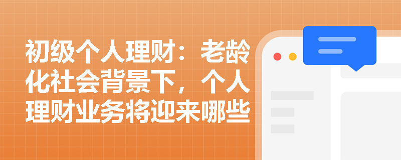 初级个人理财：老龄化社会背景下，个人理财业务将迎来哪些新机遇与挑战？