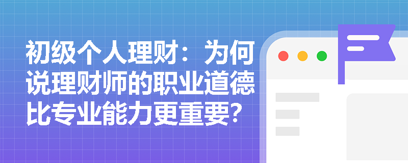初级个人理财：为何说理财师的职业道德比专业能力更重要？