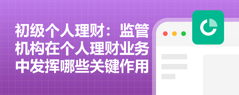初级个人理财：监管机构在个人理财业务中发挥哪些关键作用？