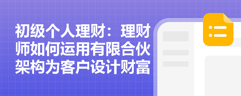 初级个人理财：理财师如何运用有限合伙架构为客户设计财富传承方案？
