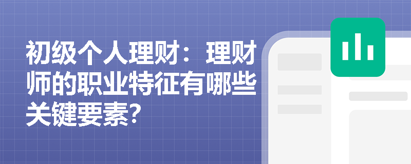 初级个人理财：理财师的职业特征有哪些关键要素？