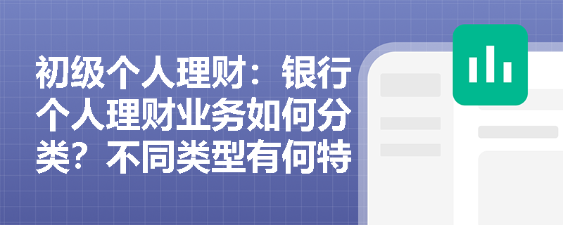 初级个人理财：银行个人理财业务如何分类？不同类型有何特点？