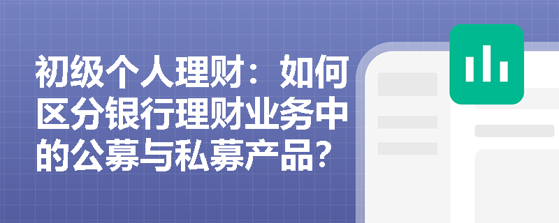 初级个人理财：如何区分银行理财业务中的公募与私募产品？投资者该如何选择？