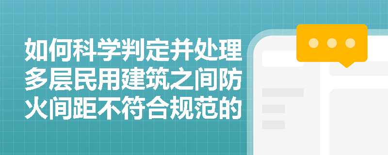 如何科学判定并处理多层民用建筑之间防火间距不符合规范的问题？