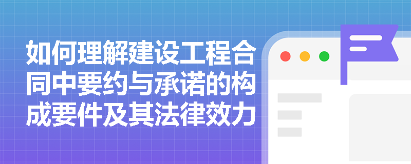 如何理解建设工程合同中要约与承诺的构成要件及其法律效力？