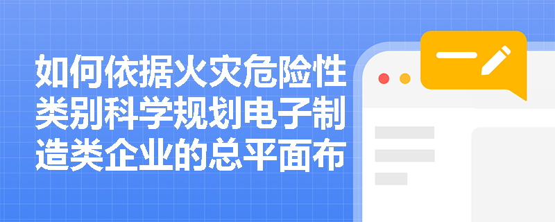 如何依据火灾危险性类别科学规划电子制造类企业的总平面布局？