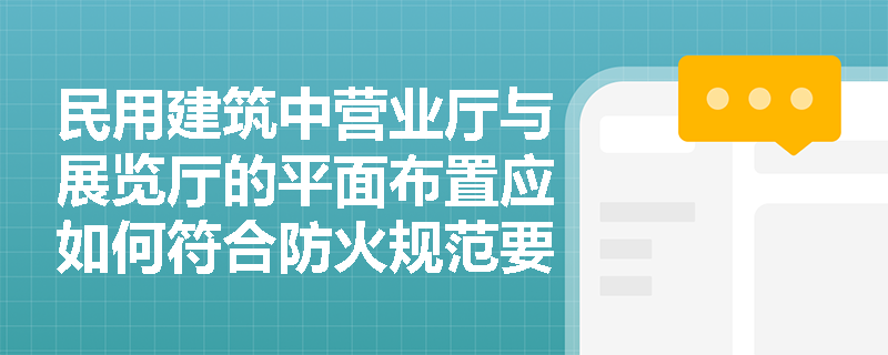 民用建筑中营业厅与展览厅的平面布置应如何符合防火规范要求？