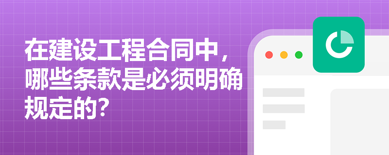 在建设工程合同中，哪些条款是必须明确规定的？