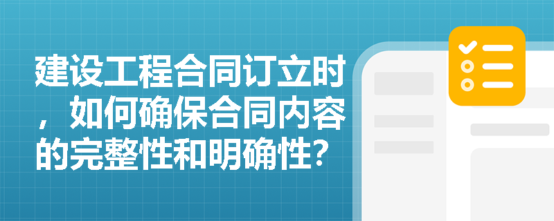 建设工程合同订立时，如何确保合同内容的完整性和明确性？
