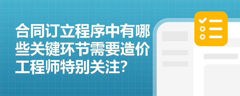 合同订立程序中有哪些关键环节需要造价工程师特别关注？