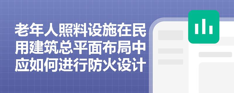 老年人照料设施在民用建筑总平面布局中应如何进行防火设计与安全疏散规划？