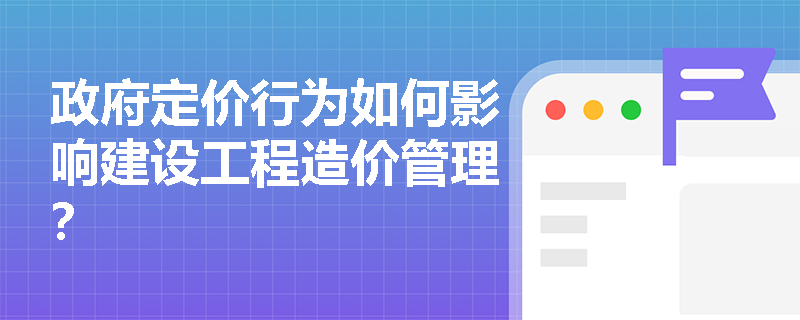 政府定价行为如何影响建设工程造价管理？