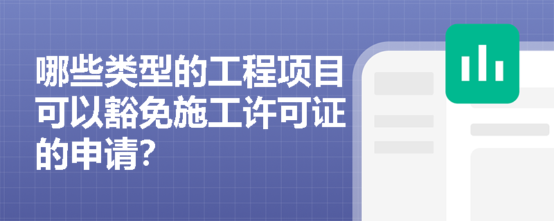 哪些类型的工程项目可以豁免施工许可证的申请? 哪些类型的工程项目可以豁免施工许可证的申请?