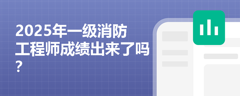 2025年一级消防工程师成绩出来了吗？