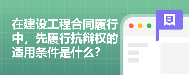 在建设工程合同履行中，先履行抗辩权的适用条件是什么？