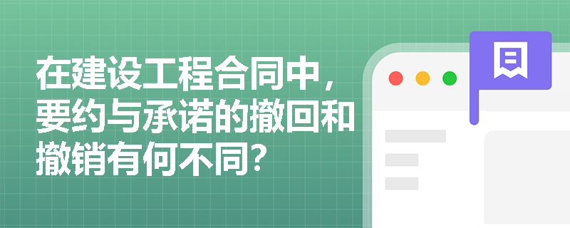 在建设工程合同中，要约与承诺的撤回和撤销有何不同？