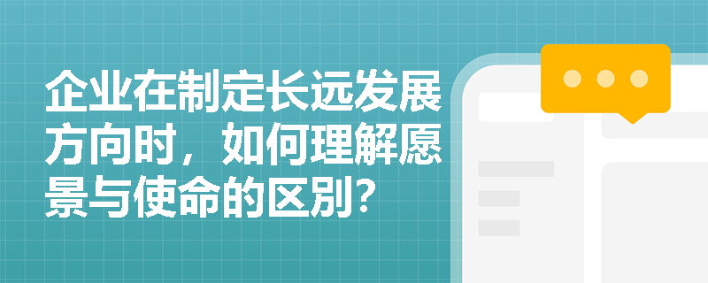 企业在制定长远发展方向时,如何理解愿景与使命的区別? 企业在制定长远发展方向时,如何理解愿景与使命的区別?