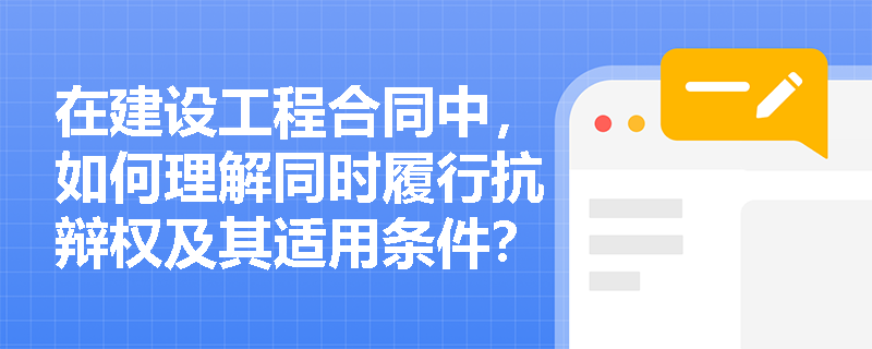 在建设工程合同中，如何理解同时履行抗辩权及其适用条件？