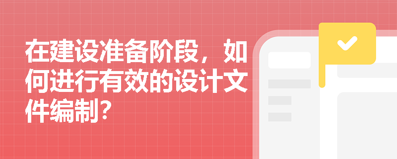 在建设准备阶段，如何进行有效的设计文件编制？