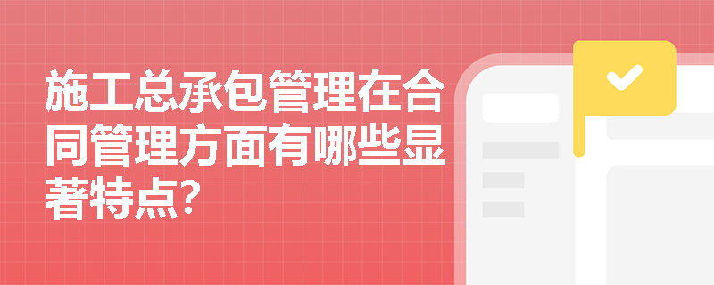 施工总承包管理在合同管理方面有哪些显著特点？