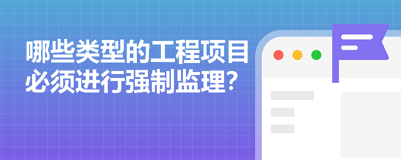哪些类型的工程项目必须进行强制监理？