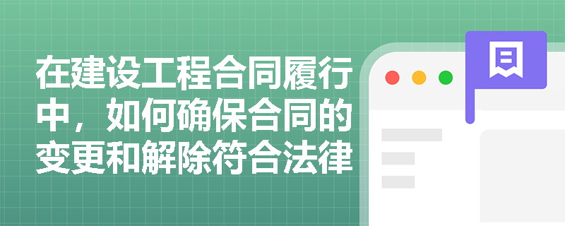 在建设工程合同履行中，如何确保合同的变更和解除符合法律规定？