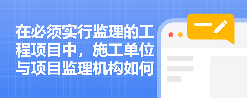 在必须实行监理的工程项目中，施工单位与项目监理机构如何进行联系？