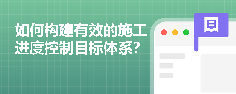 如何构建有效的施工进度控制目标体系? 如何构建有效的施工进度控制目标体系?