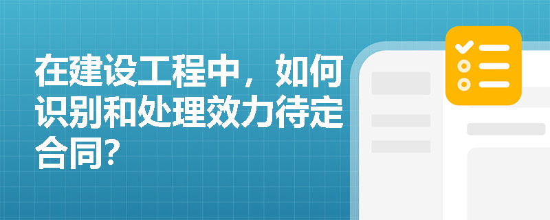 在建设工程中，如何识别和处理效力待定合同？