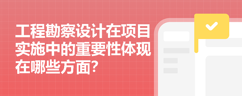 工程勘察设计在项目实施中的重要性体现在哪些方面？