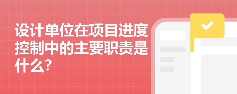 设计单位在项目进度控制中的主要职责是什么? 设计单位在项目进度控制中的主要职责是什么?